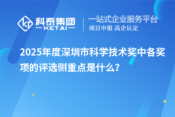 2025年度深圳市科學(xué)技術(shù)獎中各獎項的評選側(cè)重點是什么？