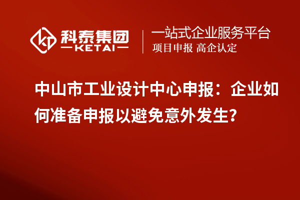 中山市工業(yè)設(shè)計(jì)中心申報(bào)：企業(yè)如何準(zhǔn)備申報(bào)以避免意外發(fā)生？