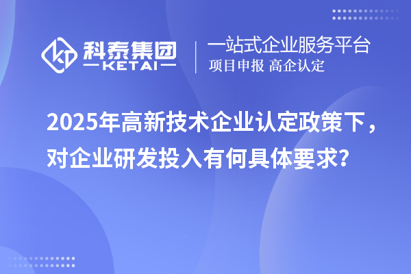 2025年<a href=http://www.snjxsy.cn target=_blank class=infotextkey>高新技術企業(yè)認定</a>政策下，對企業(yè)研發(fā)投入有何具體要求？