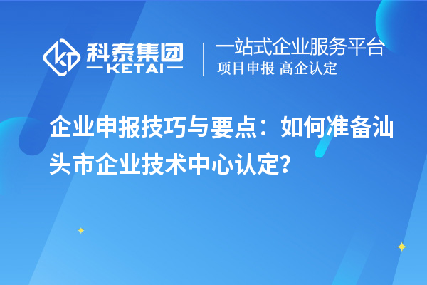 企業(yè)申報技巧與要點：如何準備汕頭市企業(yè)技術(shù)中心認定？