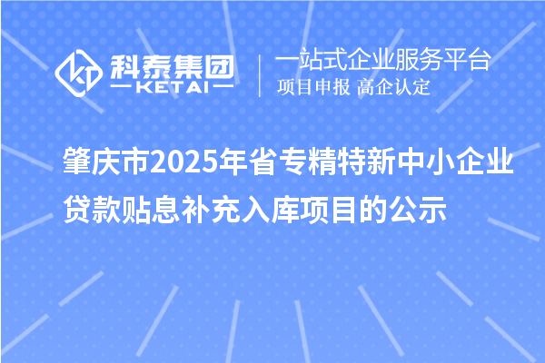 肇慶市2025年省<a href=http://www.snjxsy.cn/fuwu/zhuanjingtexin.html target=_blank class=infotextkey>專精特新中小企業(yè)</a>貸款貼息補(bǔ)充入庫(kù)項(xiàng)目的公示