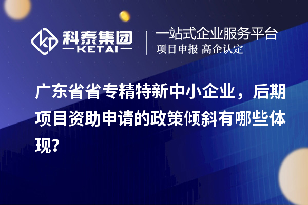 廣東省省<a href=http://www.snjxsy.cn/fuwu/zhuanjingtexin.html target=_blank class=infotextkey>專精特新中小企業(yè)</a>，后期項目資助申請的政策傾斜有哪些體現(xiàn)？