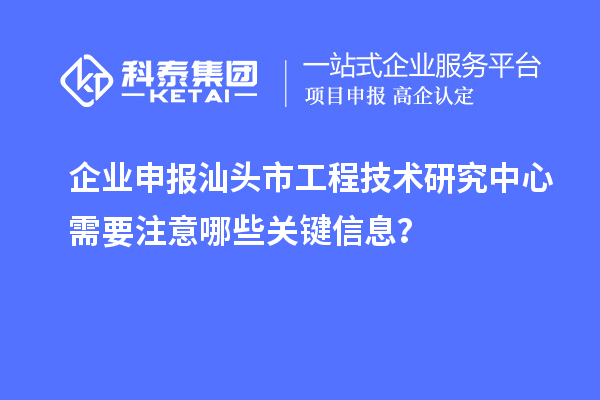 企業(yè)申報汕頭市工程技術(shù)研究中心需要注意哪些關(guān)鍵信息？