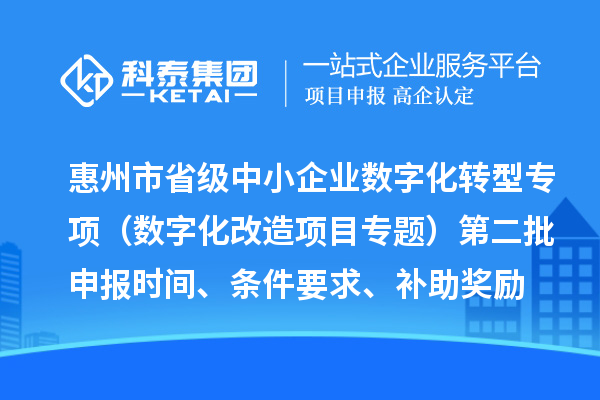 惠州市省級中小企業(yè)數(shù)字化轉(zhuǎn)型城市試點專項資金（數(shù)字化改造項目專題）第二批申報時間、條件要求、補助獎勵