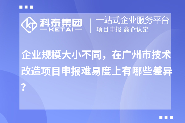 企業(yè)規(guī)模大小不同，在廣州市技術(shù)改造項目申報難易度上有哪些差異？