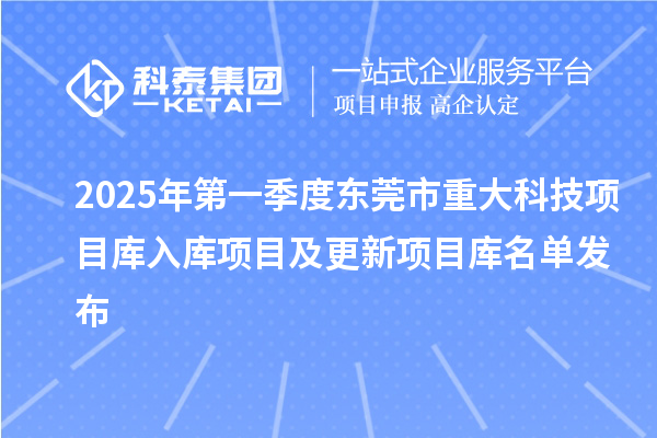 2025年第一季度東莞市重大科技項(xiàng)目庫入庫項(xiàng)目及更新項(xiàng)目庫名單發(fā)布