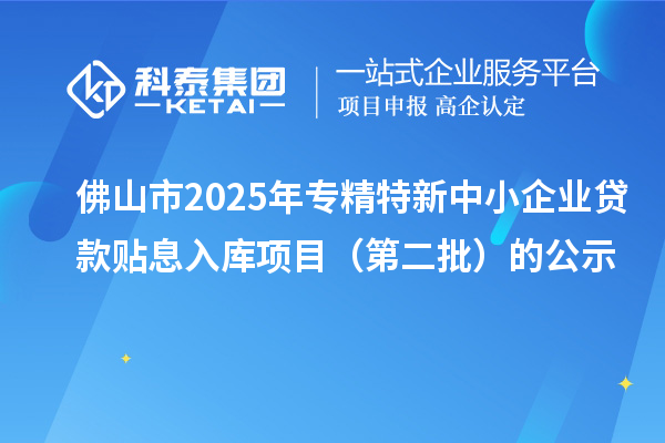 佛山市2025年<a href=http://www.snjxsy.cn/fuwu/zhuanjingtexin.html target=_blank class=infotextkey>專(zhuān)精特新中小企業(yè)</a>貸款貼息入庫(kù)項(xiàng)目（第二批）的公示