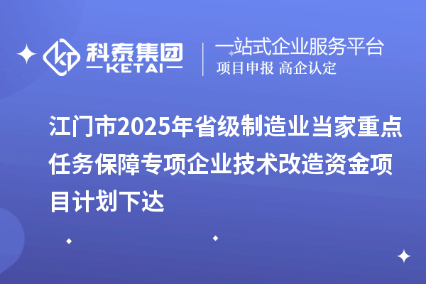 江門市2025年省級制造業(yè)當(dāng)家重點任務(wù)保障專項企業(yè)技術(shù)改造資金項目計劃下達(dá)