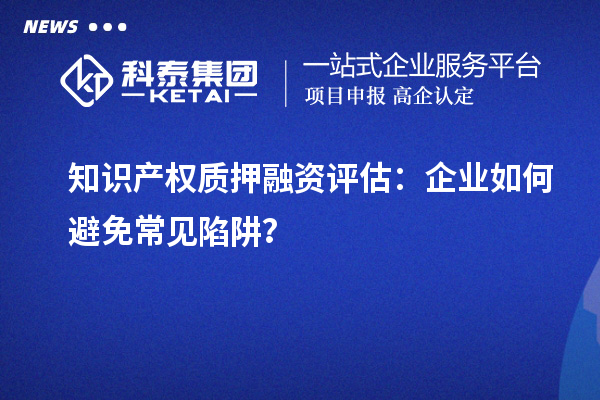 知識(shí)產(chǎn)權(quán)質(zhì)押融資評(píng)估：企業(yè)如何避免常見陷阱？