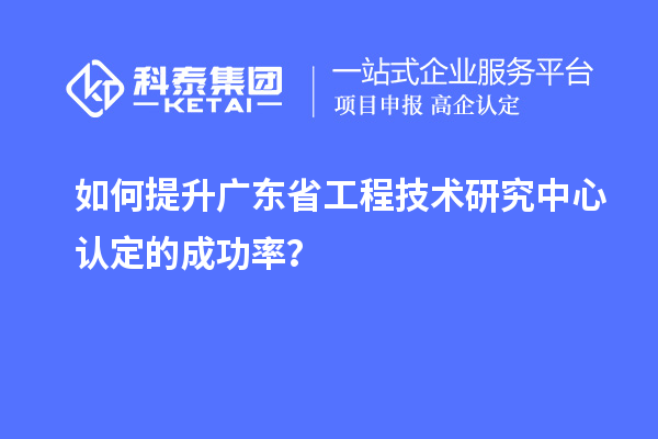 如何提升廣東<a href=http://www.snjxsy.cn/fuwu/gongchengzhongxin.html target=_blank class=infotextkey>省工程技術研究中心認定</a>的成功率？