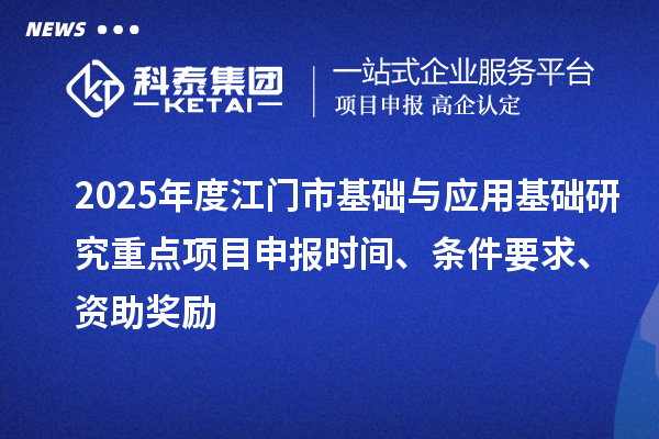 2025年度江門市基礎與應用基礎研究重點<a href=http://www.snjxsy.cn/shenbao.html target=_blank class=infotextkey>項目申報</a>時間、條件要求、資助獎勵