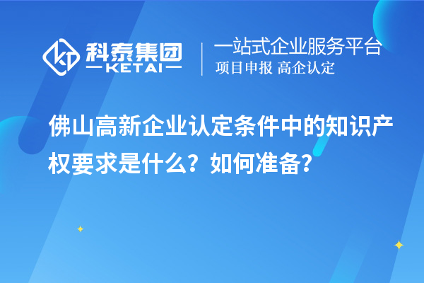 <a href=http://www.snjxsy.cn/foshan/ target=_blank class=infotextkey>佛山<a href=http://www.snjxsy.cn/gaoqi/ target=_blank class=infotextkey>高新企業(yè)認(rèn)定</a></a>條件中的知識(shí)產(chǎn)權(quán)要求是什么？如何準(zhǔn)備？