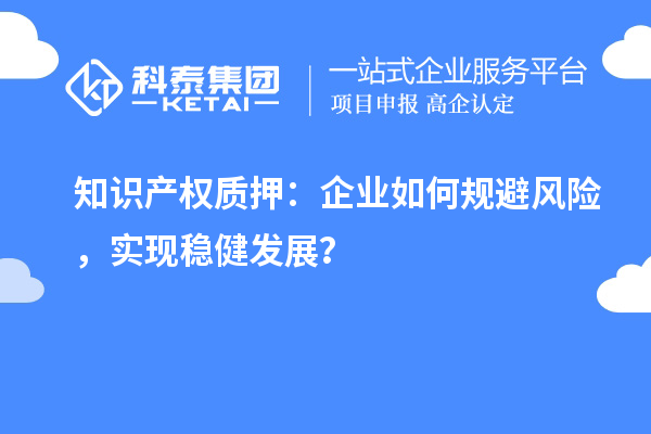 知識(shí)產(chǎn)權(quán)質(zhì)押：企業(yè)如何規(guī)避風(fēng)險(xiǎn)，實(shí)現(xiàn)穩(wěn)健發(fā)展？