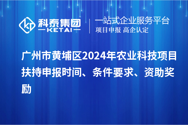 廣州市黃埔區(qū)2024年農業(yè)科技項目扶持申報時間、條件要求、資助獎勵
