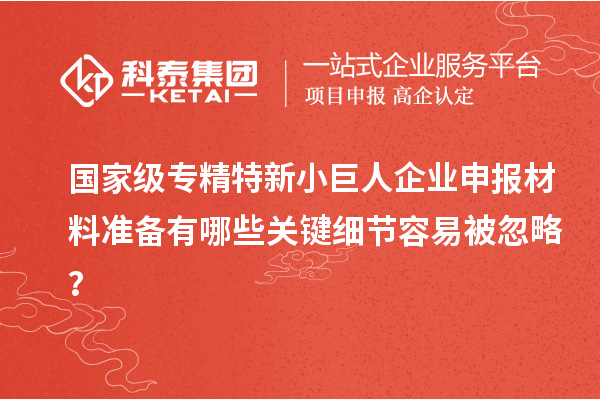 國家級專精特新<a href=http://www.snjxsy.cn/zjtx/ target=_blank class=infotextkey>小巨人企業(yè)申報</a>材料準備有哪些關(guān)鍵細節(jié)容易被忽略？