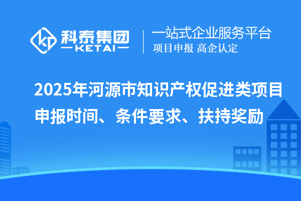 2025年河源市知識產(chǎn)權促進類項目申報時間、條件要求、扶持獎勵