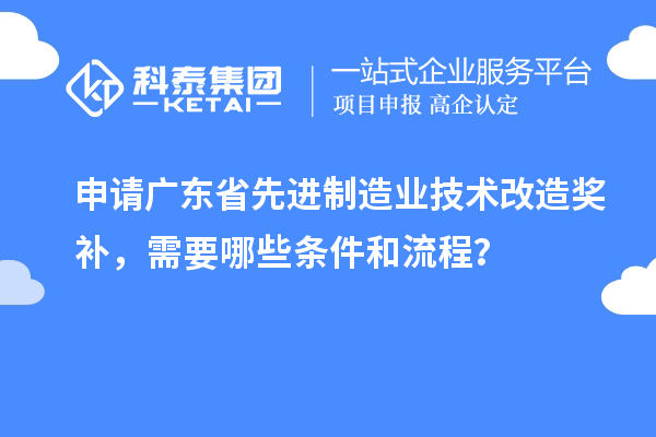 申請廣東省先進(jìn)制造業(yè)技術(shù)改造獎補(bǔ)，需要哪些條件和流程？