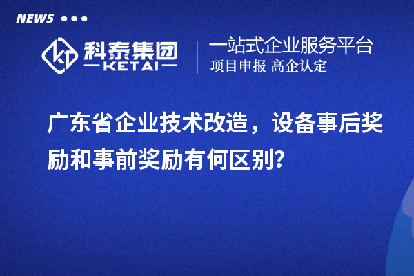 廣東省企業(yè)技術(shù)改造，設(shè)備事后獎勵和事前獎勵有何區(qū)別？