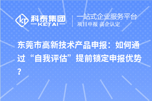 東莞市高新技術(shù)產(chǎn)品申報(bào)：如何通過“自我評估”提前鎖定申報(bào)優(yōu)勢？