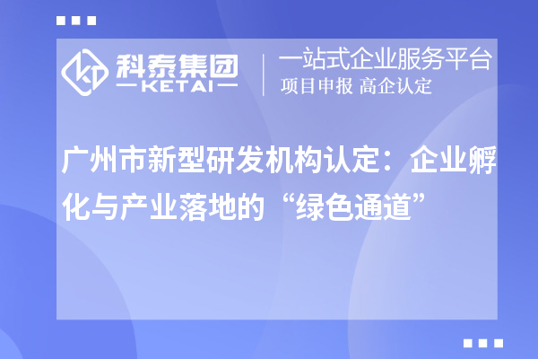 廣州市新型研發(fā)機構(gòu)認定：企業(yè)孵化與產(chǎn)業(yè)落地的“綠色通道”