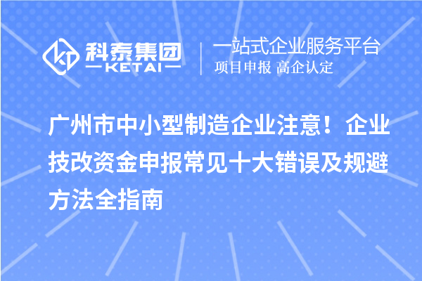 廣州市中小型制造企業(yè)注意！企業(yè)技改資金申報常見十大錯誤及規(guī)避方法全指南