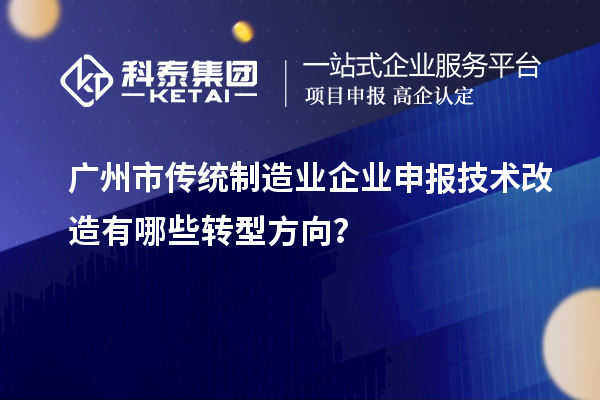 廣州市傳統制造業(yè)企業(yè)申報技術改造有哪些轉型方向？