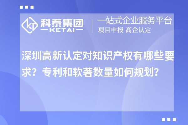 深圳高新認(rèn)定對(duì)知識(shí)產(chǎn)權(quán)有哪些要求？專利和軟著數(shù)量如何規(guī)劃？