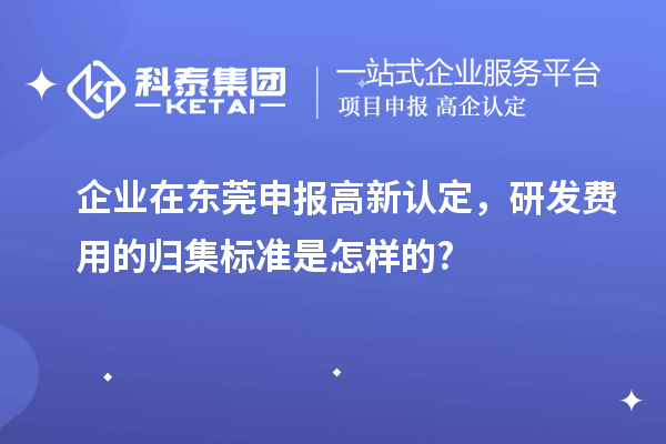 企業(yè)在東莞申報高新認定，研發(fā)費用的歸集標準是怎樣的?