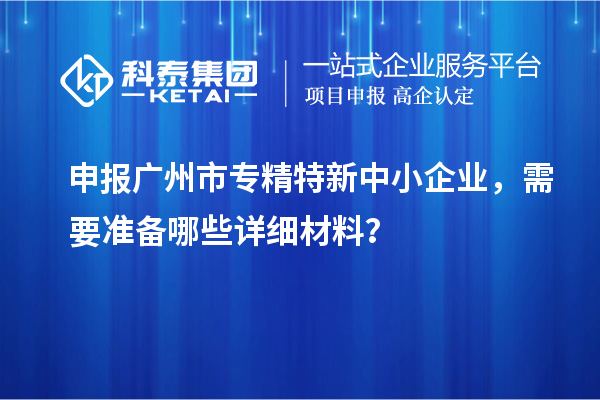 申報(bào)廣州市專(zhuān)精特新中小企業(yè)，需要準(zhǔn)備哪些詳細(xì)材料？