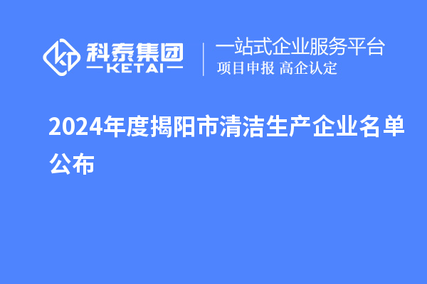 2024年度揭陽市<a href=http://www.snjxsy.cn/fuwu/qingjieshengchan.html target=_blank class=infotextkey>清潔生產(chǎn)企業(yè)</a>名單公布