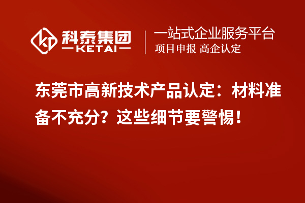 東莞市高新技術產品認定：材料準備不充分？這些細節(jié)要警惕！