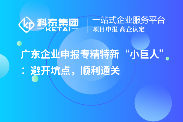 廣東企業(yè)申報(bào)專精特新 “小巨人”：避開坑點(diǎn)，順利通關(guān)