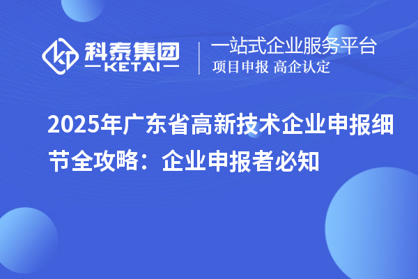 2025 年廣東省高新技術企業(yè)申報細節(jié)全攻略：企業(yè)申報者必知
