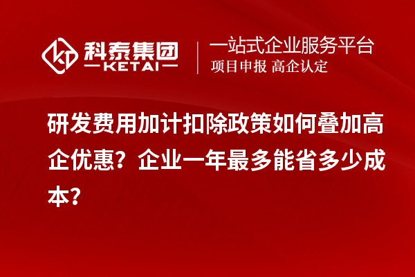 研發(fā)費用加計扣除政策如何疊加高企優(yōu)惠？企業(yè)一年最多能省多少成本？
