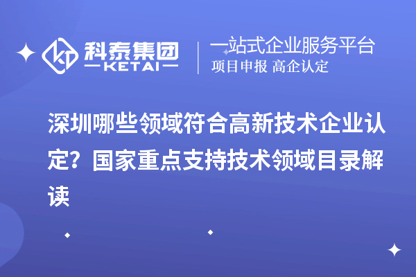 深圳哪些領(lǐng)域符合高新技術(shù)企業(yè)認(rèn)定？國家重點(diǎn)支持技術(shù)領(lǐng)域目錄解讀
