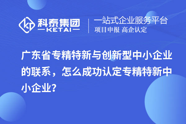 廣東省專精特新與創(chuàng)新型中小企業(yè)的聯(lián)系，怎么成功認(rèn)定專精特新中小企業(yè)？