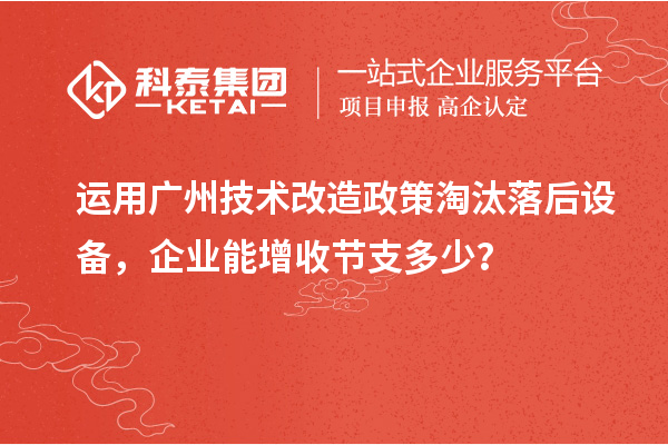 運(yùn)用廣州技術(shù)改造政策淘汰落后設(shè)備，企業(yè)能增收節(jié)支多少？
