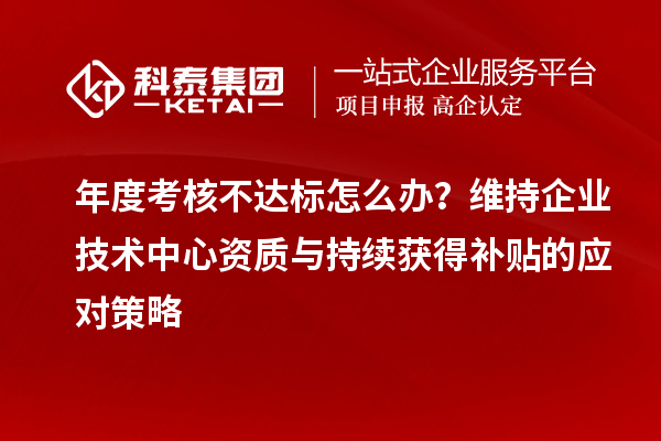 年度考核不達(dá)標(biāo)怎么辦？維持企業(yè)技術(shù)中心資質(zhì)與持續(xù)獲得補(bǔ)貼的應(yīng)對(duì)策略