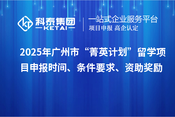 2025年廣州市“菁英計劃”留學<a href=http://www.snjxsy.cn/shenbao.html target=_blank class=infotextkey>項目申報</a>時間、條件要求、資助獎勵