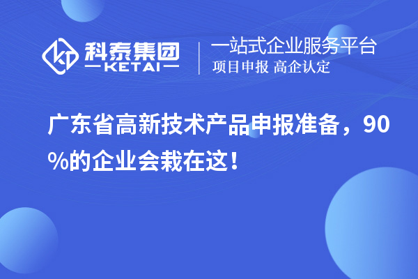 廣東省高新技術(shù)產(chǎn)品申報(bào)準(zhǔn)備，90%的企業(yè)會(huì)栽在這！
