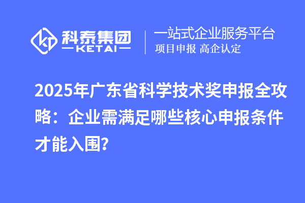 2025年廣東省科學(xué)技術(shù)獎申報全攻略：企業(yè)需滿足哪些核心申報條件才能入圍？