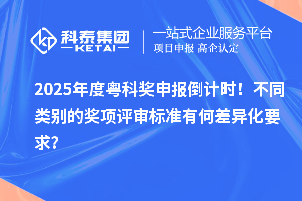 2025年度粵科獎申報倒計時！不同類別的獎項評審標(biāo)準(zhǔn)有何差異化要求？