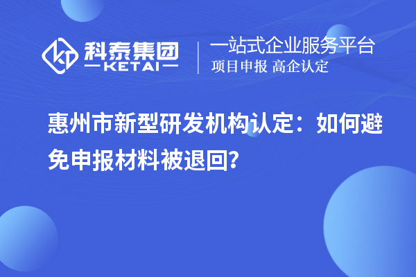 惠州市新型研發(fā)機構(gòu)認定：如何避免申報材料被退回？