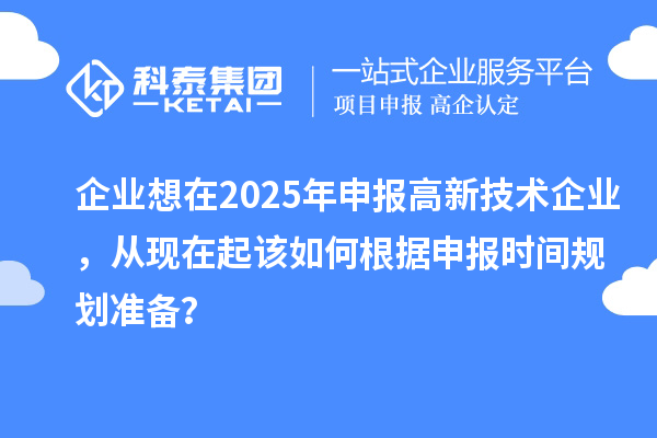 企業(yè)想在2025年申報高新技術企業(yè)，從現(xiàn)在起該如何根據(jù)申報時間規(guī)劃準備？