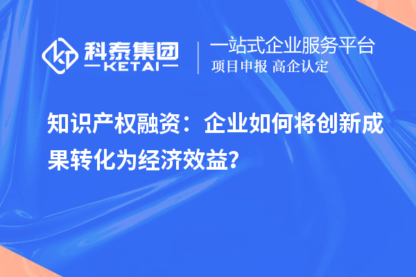 知識(shí)產(chǎn)權(quán)融資：企業(yè)如何將創(chuàng)新成果轉(zhuǎn)化為經(jīng)濟(jì)效益？