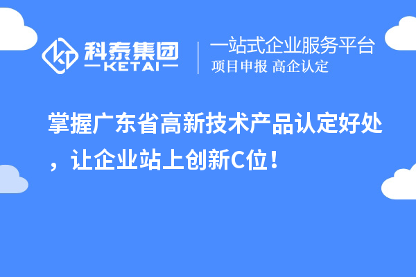 掌握廣東省高新技術(shù)產(chǎn)品認定好處，讓企業(yè)站上創(chuàng)新C位！