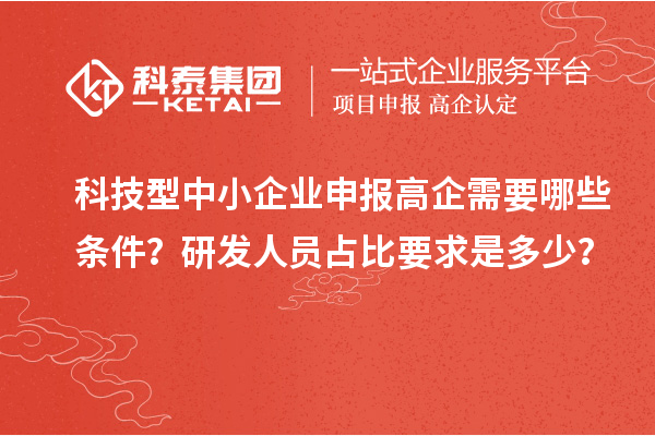 科技型中小企業(yè)申報(bào)高企需要哪些條件？研發(fā)人員占比要求是多少？
