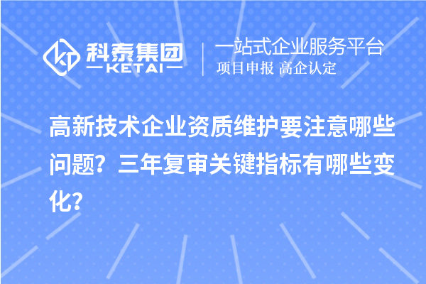高新技術(shù)企業(yè)資質(zhì)維護(hù)要注意哪些問題？三年復(fù)審關(guān)鍵指標(biāo)有哪些變化？