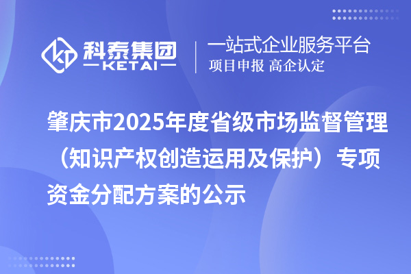 肇慶市2025年度省級(jí)市場(chǎng)監(jiān)督管理（知識(shí)產(chǎn)權(quán)創(chuàng)造運(yùn)用及保護(hù)）專(zhuān)項(xiàng)資金分配方案的公示