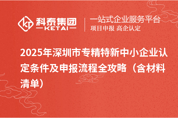 2025年<a href=http://www.snjxsy.cn/shenzhen/ target=_blank class=infotextkey>深圳市專精特新</a>中小企業(yè)認定條件及申報流程全攻略（含材料清單）
